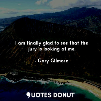  I am finally glad to see that the jury is looking at me.... - Gary Gilmore - Quotes Donut