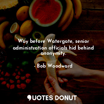  Way before Watergate, senior administration officials hid behind anonymity.... - Bob Woodward - Quotes Donut