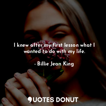  I knew after my first lesson what I wanted to do with my life.... - Billie Jean King - Quotes Donut