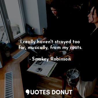  I really haven&#39;t strayed too far, musically, from my roots.... - Smokey Robinson - Quotes Donut