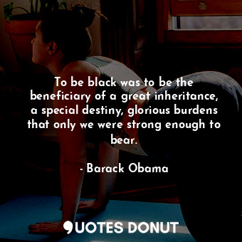  To be black was to be the beneficiary of a great inheritance, a special destiny,... - Barack Obama - Quotes Donut