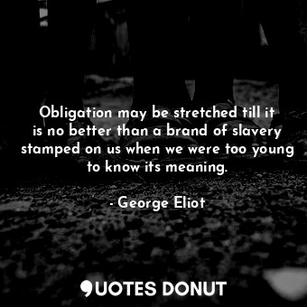 Obligation may be stretched till it is no better than a brand of slavery stamped on us when we were too young to know its meaning.