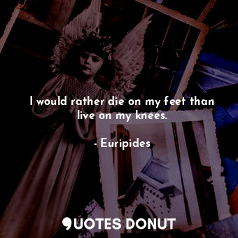  I would rather die on my feet than live on my knees.... - Euripides - Quotes Donut