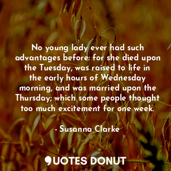  No young lady ever had such advantages before: for she died upon the Tuesday, wa... - Susanna Clarke - Quotes Donut