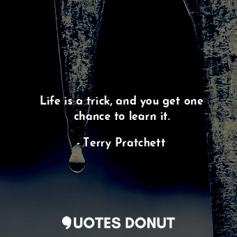Life is a trick, and you get one chance to learn it.