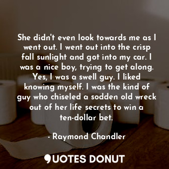  She didn't even look towards me as I went out. I went out into the crisp fall su... - Raymond Chandler - Quotes Donut
