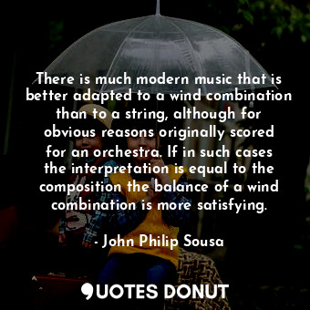 There is much modern music that is better adapted to a wind combination than to a string, although for obvious reasons originally scored for an orchestra. If in such cases the interpretation is equal to the composition the balance of a wind combination is more satisfying.