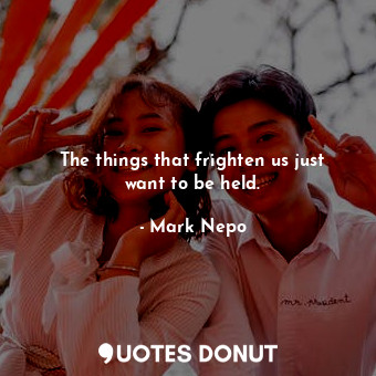  The things that frighten us just want to be held.... - Mark Nepo - Quotes Donut