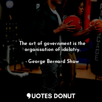  The art of government is the organisation of idolatry.... - George Bernard Shaw - Quotes Donut