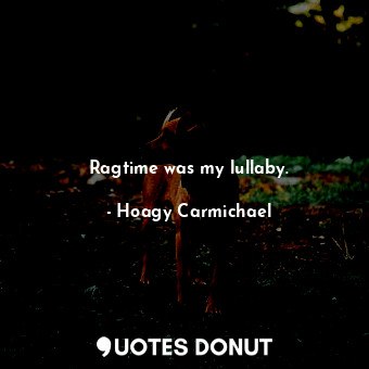  Ragtime was my lullaby.... - Hoagy Carmichael - Quotes Donut