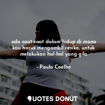  ada saat-saat dalam hidup di mana kau harus mengambil resiko, untuk melakukan ha... - Paulo Coelho - Quotes Donut