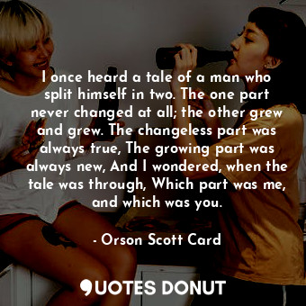  I once heard a tale of a man who split himself in two. The one part never change... - Orson Scott Card - Quotes Donut