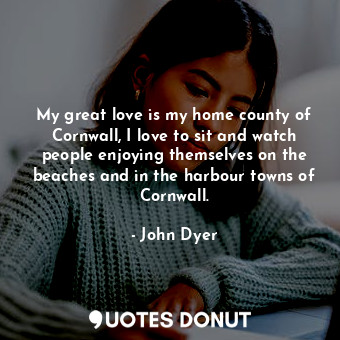  My great love is my home county of Cornwall, I love to sit and watch people enjo... - John Dyer - Quotes Donut