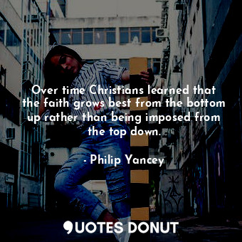 Over time Christians learned that the faith grows best from the bottom up rather than being imposed from the top down.