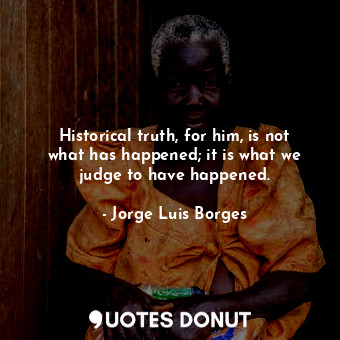  Historical truth, for him, is not what has happened; it is what we judge to have... - Jorge Luis Borges - Quotes Donut