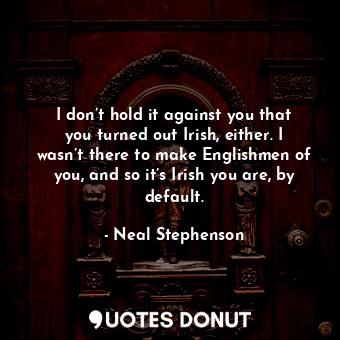  I don’t hold it against you that you turned out Irish, either. I wasn’t there to... - Neal Stephenson - Quotes Donut
