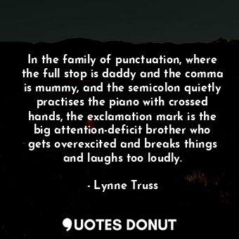 In the family of punctuation, where the full stop is daddy and the comma is mummy, and the semicolon quietly practises the piano with crossed hands, the exclamation mark is the big attention-deficit brother who gets overexcited and breaks things and laughs too loudly.