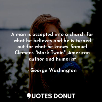  A man is accepted into a church for what he believes and he is turned out for wh... - George Washington - Quotes Donut