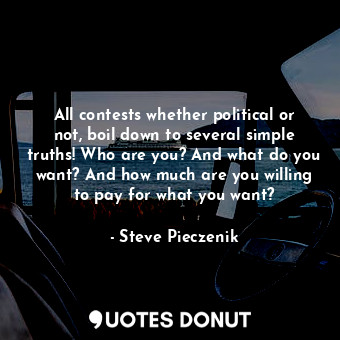 All contests whether political or not, boil down to several simple truths! Who are you? And what do you want? And how much are you willing to pay for what you want?