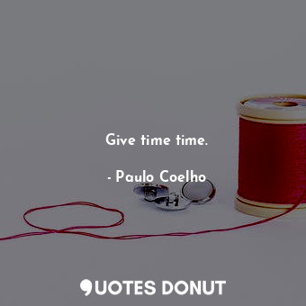 Give time time.