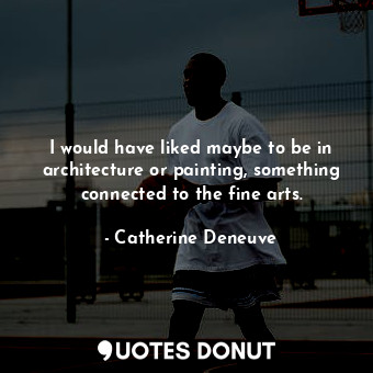  I would have liked maybe to be in architecture or painting, something connected ... - Catherine Deneuve - Quotes Donut