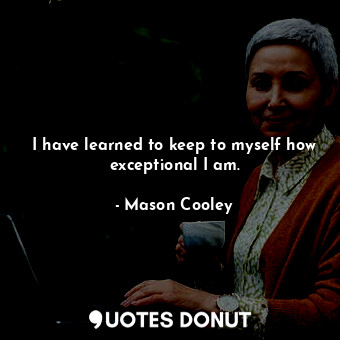 I have learned to keep to myself how exceptional I am.