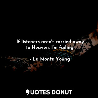  If listeners aren&#39;t carried away to Heaven, I&#39;m failing.... - La Monte Young - Quotes Donut
