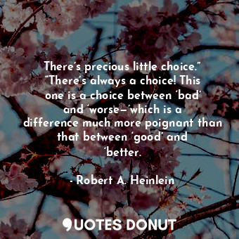 There’s precious little choice.” “There’s always a choice! This one is a choice between ‘bad’ and ‘worse—’which is a difference much more poignant than that between ‘good’ and ‘better.