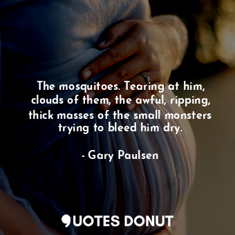  The mosquitoes. Tearing at him, clouds of them, the awful, ripping, thick masses... - Gary Paulsen - Quotes Donut