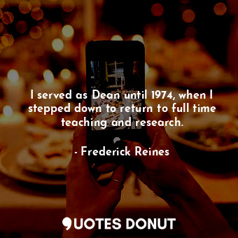  I served as Dean until 1974, when I stepped down to return to full time teaching... - Frederick Reines - Quotes Donut