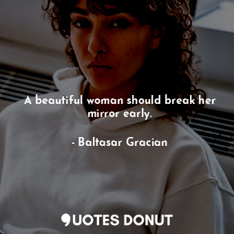 A beautiful woman should break her mirror early.