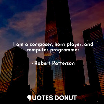  I am a composer, horn player, and computer programmer.... - Robert Patterson - Quotes Donut