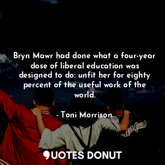  Bryn Mawr had done what a four-year dose of liberal education was designed to do... - Toni Morrison - Quotes Donut