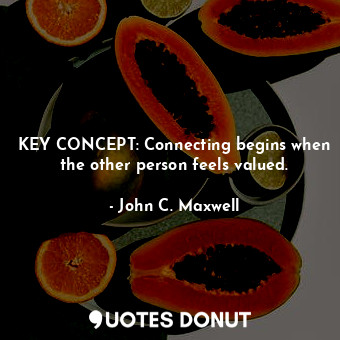 KEY CONCEPT: Connecting begins when the other person feels valued.