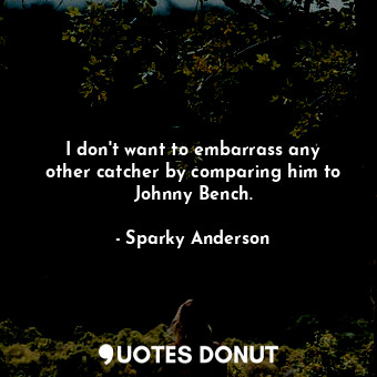  I don&#39;t want to embarrass any other catcher by comparing him to Johnny Bench... - Sparky Anderson - Quotes Donut