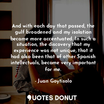  And with each day that passed, the gulf broadened and my isolation became more a... - Juan Goytisolo - Quotes Donut