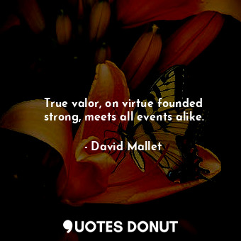  True valor, on virtue founded strong, meets all events alike.... - David Mallet - Quotes Donut