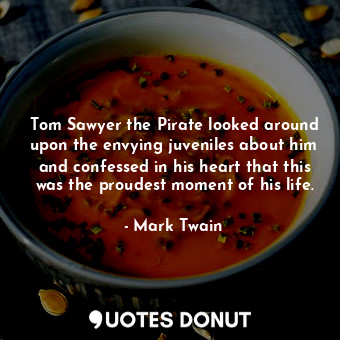 Tom Sawyer the Pirate looked around upon the envying juveniles about him and confessed in his heart that this was the proudest moment of his life.