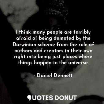  I think many people are terribly afraid of being demoted by the Darwinian scheme... - Daniel Dennett - Quotes Donut