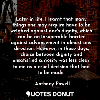  Later in life, I learnt that many things one may require have to be weighed agai... - Anthony Powell - Quotes Donut