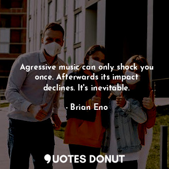 Agressive music can only shock you once. Afterwards its impact declines. It&#39;... - Brian Eno - Quotes Donut
