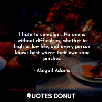  I hate to complain...No one is without difficulties, whether in high or low life... - Abigail Adams - Quotes Donut
