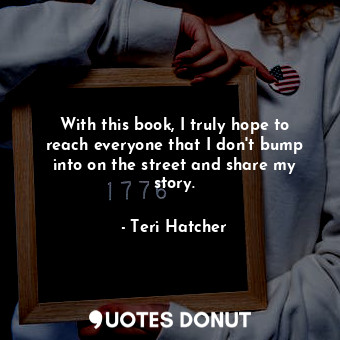  With this book, I truly hope to reach everyone that I don&#39;t bump into on the... - Teri Hatcher - Quotes Donut