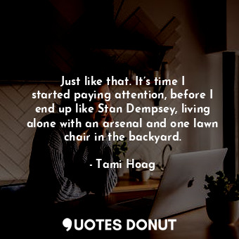  Just like that. It’s time I started paying attention, before I end up like Stan ... - Tami Hoag - Quotes Donut