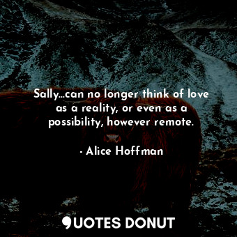 Sally...can no longer think of love as a reality, or even as a possibility, however remote.