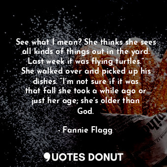 See what I mean? She thinks she sees all kinds of things out in the yard. Last w... - Fannie Flagg - Quotes Donut