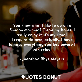  You know what I like to do on a Sunday morning? Clean my house. I really enjoy i... - Jonathan Rhys Meyers - Quotes Donut