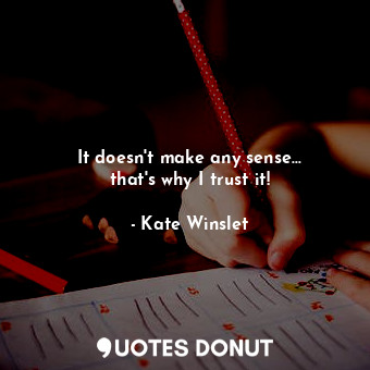 It doesn&#39;t make any sense... that&#39;s why I trust it!... - Kate Winslet - Quotes Donut