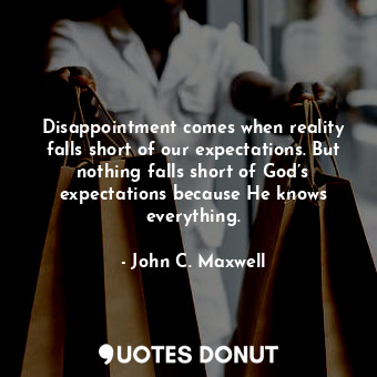 Disappointment comes when reality falls short of our expectations. But nothing falls short of God’s expectations because He knows everything.
