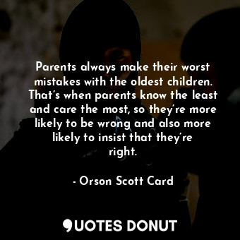 Parents always make their worst mistakes with the oldest children. That’s when parents know the least and care the most, so they’re more likely to be wrong and also more likely to insist that they’re right.